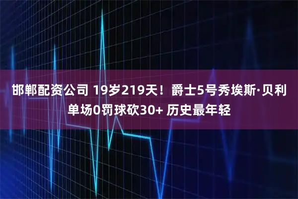 邯郸配资公司 19岁219天！爵士5号秀埃斯·贝利单场0罚球砍30+ 历史最年轻