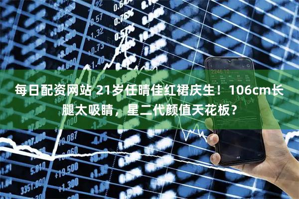 每日配资网站 21岁任晴佳红裙庆生！106cm长腿太吸睛，星二代颜值天花板？