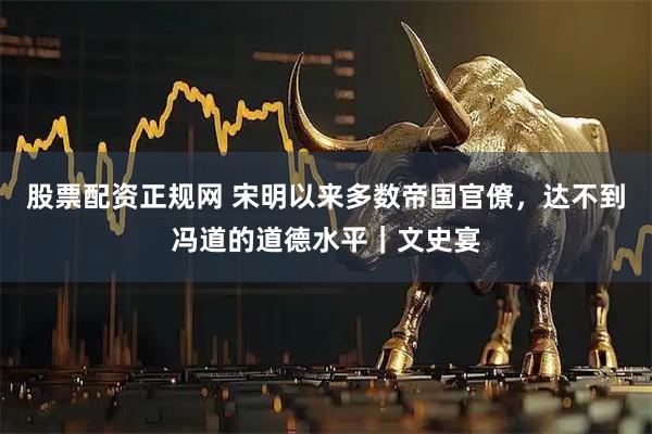 股票配资正规网 宋明以来多数帝国官僚，达不到冯道的道德水平｜文史宴
