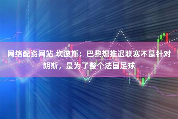 网络配资网站 坎波斯：巴黎想推迟联赛不是针对朗斯，是为了整个法国足球