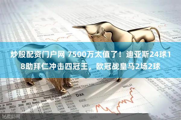 炒股配资门户网 7500万太值了！迪亚斯24球18助拜仁冲击四冠王，欧冠战皇马2场2球