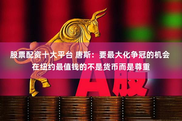 股票配资十大平台 唐斯：要最大化争冠的机会 在纽约最值钱的不是货币而是尊重