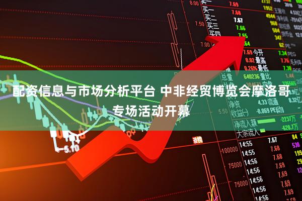 配资信息与市场分析平台 中非经贸博览会摩洛哥专场活动开幕